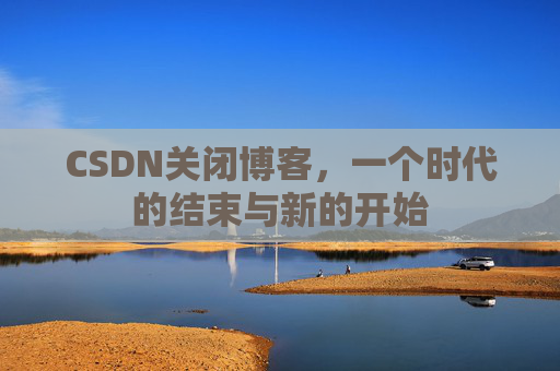 CSDN关闭博客,一个时代的结束与新的开始